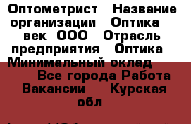 Оптометрист › Название организации ­ Оптика 21 век, ООО › Отрасль предприятия ­ Оптика › Минимальный оклад ­ 40 000 - Все города Работа » Вакансии   . Курская обл.